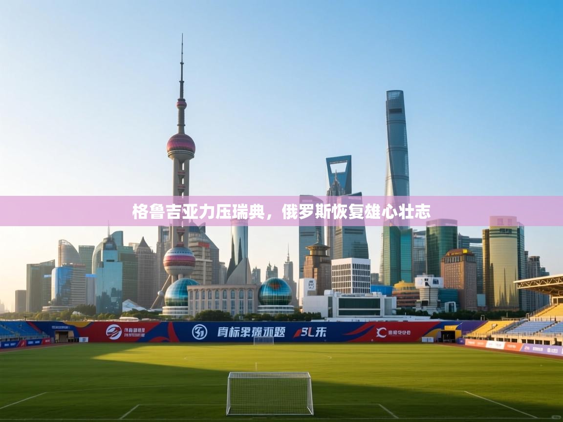 格鲁吉亚力压瑞典，俄罗斯恢复雄心壮志  第1张