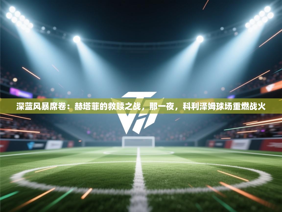 深蓝风暴席卷：赫塔菲的救赎之战，那一夜，科利泽姆球场重燃战火  第2张