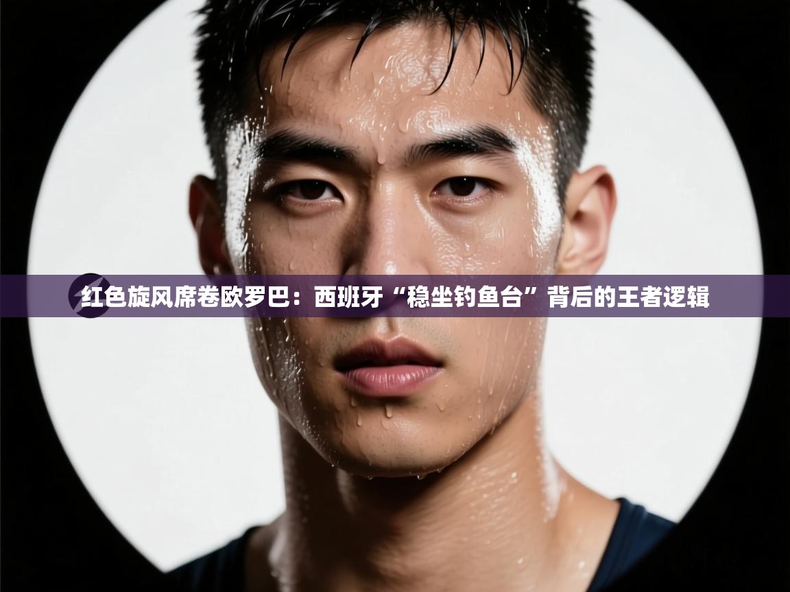 红色旋风席卷欧罗巴:西班牙“稳坐钓鱼台”背后的王者逻辑 第2张