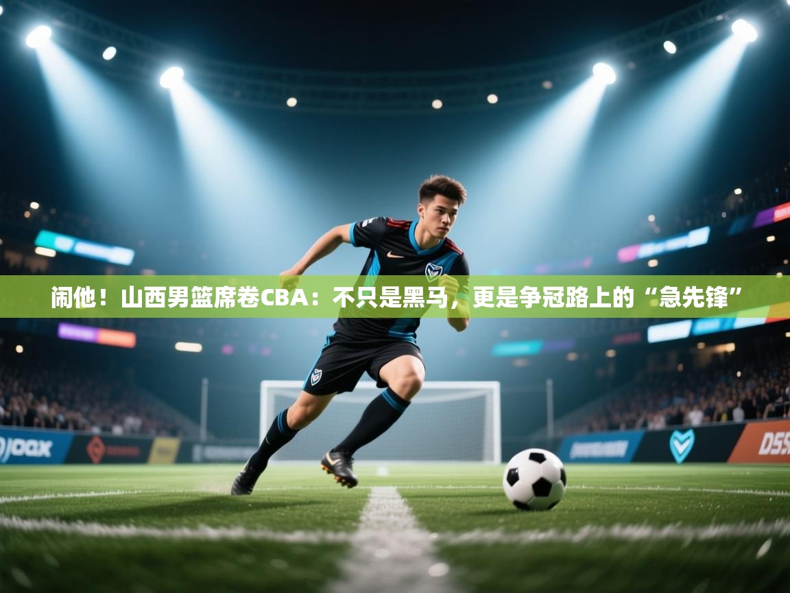 闹他!山西男篮席卷CBA:不只是黑马,更是争冠路上的“急先锋” 第1张