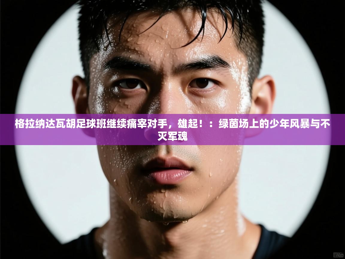 格拉纳达瓦胡足球班继续痛宰对手，雄起！：绿茵场上的少年风暴与不灭军魂  第1张