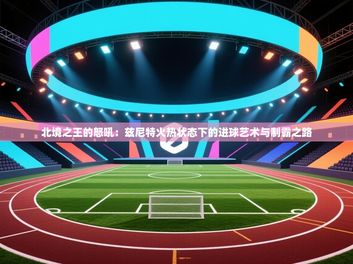 北境之王的怒吼：兹尼特火热状态下的进球艺术与制霸之路  第2张