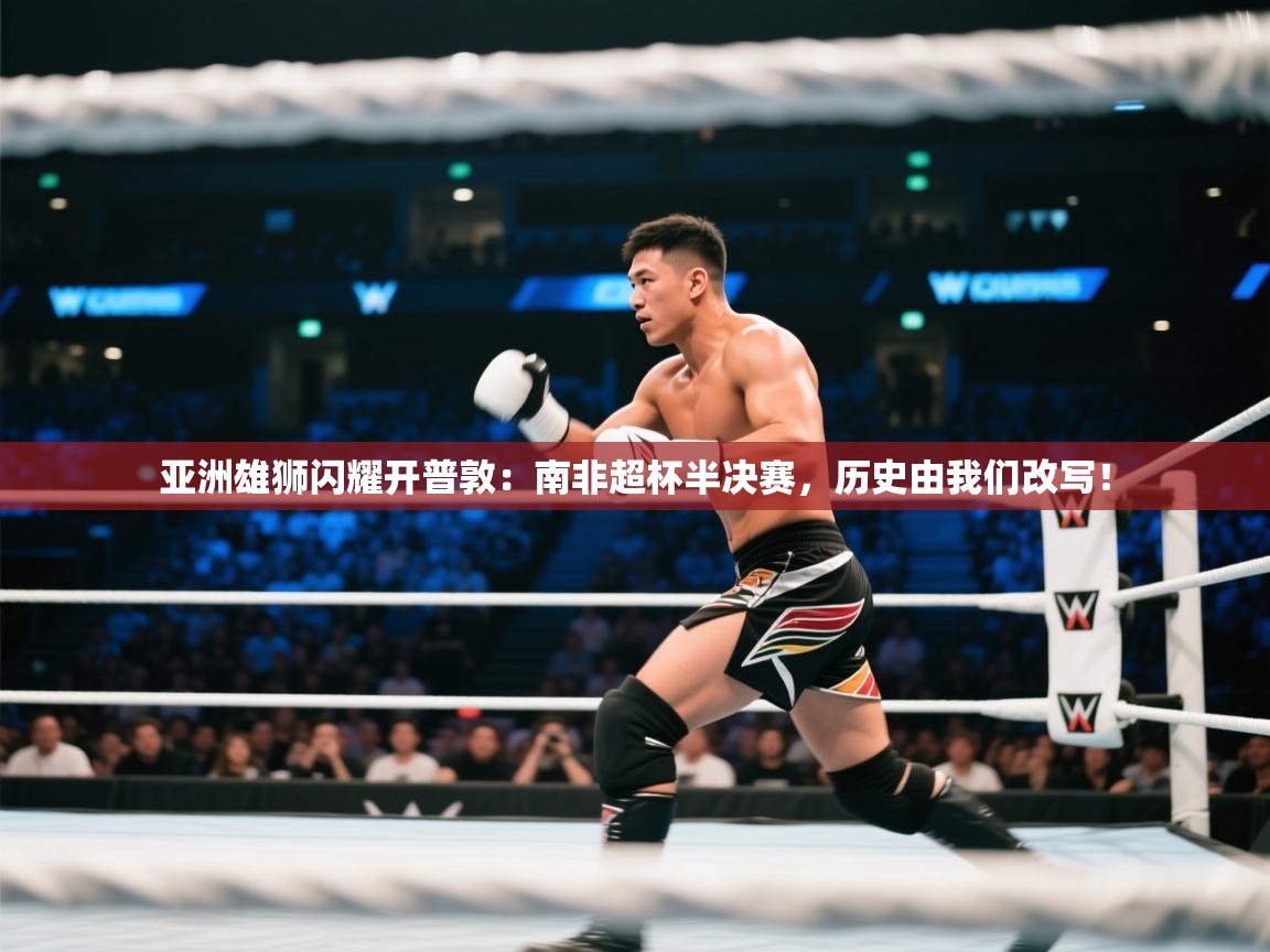 亚洲雄狮闪耀开普敦：南非超杯半决赛，历史由我们改写！  第1张