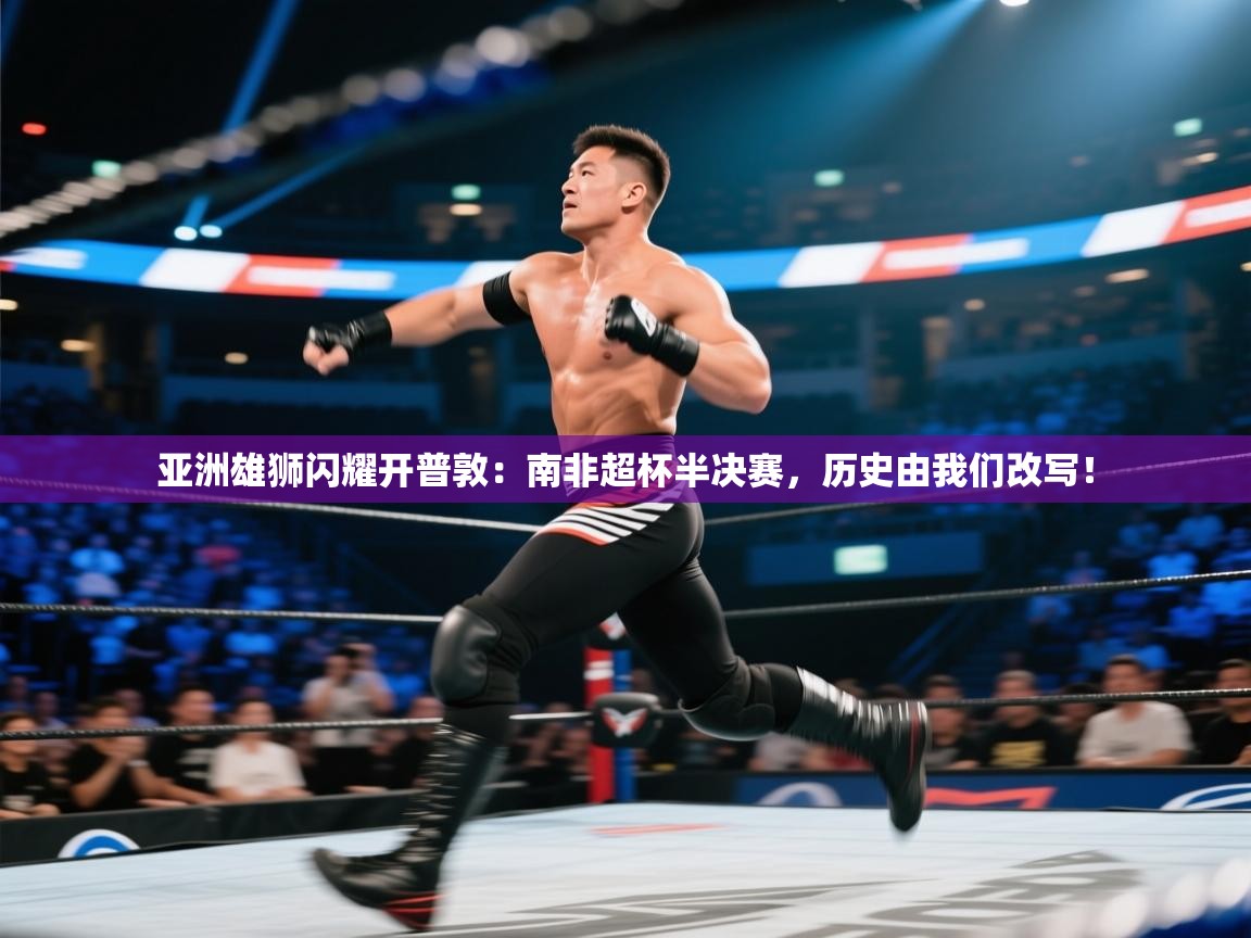 亚洲雄狮闪耀开普敦：南非超杯半决赛，历史由我们改写！  第2张