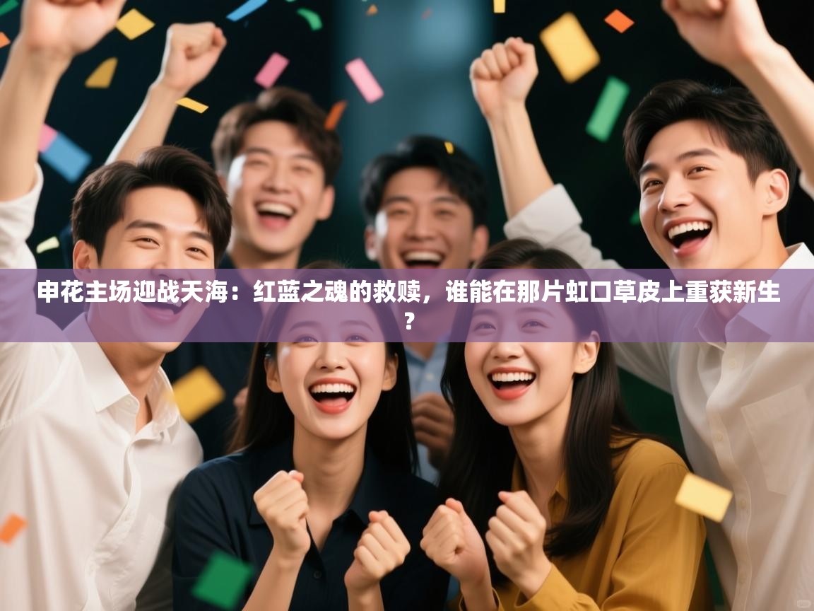 申花主场迎战天海：红蓝之魂的救赎，谁能在那片虹口草皮上重获新生？  第1张