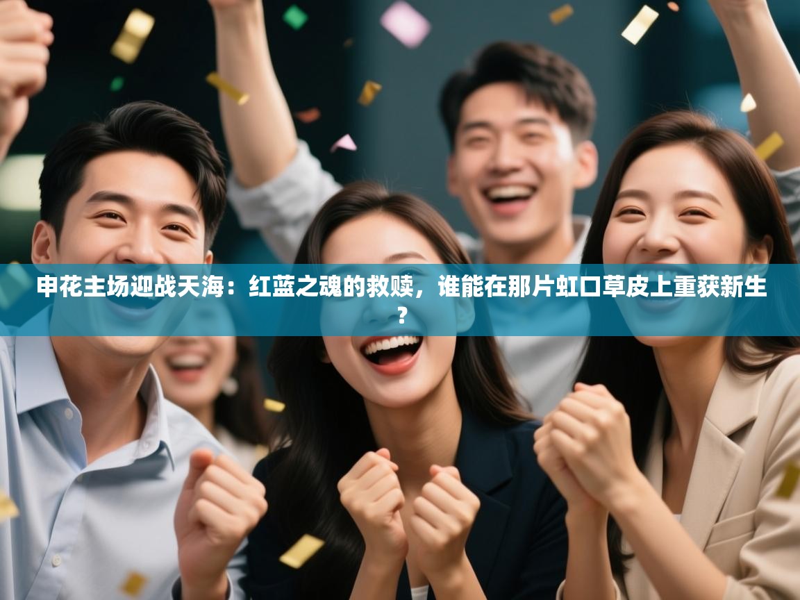 申花主场迎战天海：红蓝之魂的救赎，谁能在那片虹口草皮上重获新生？  第2张