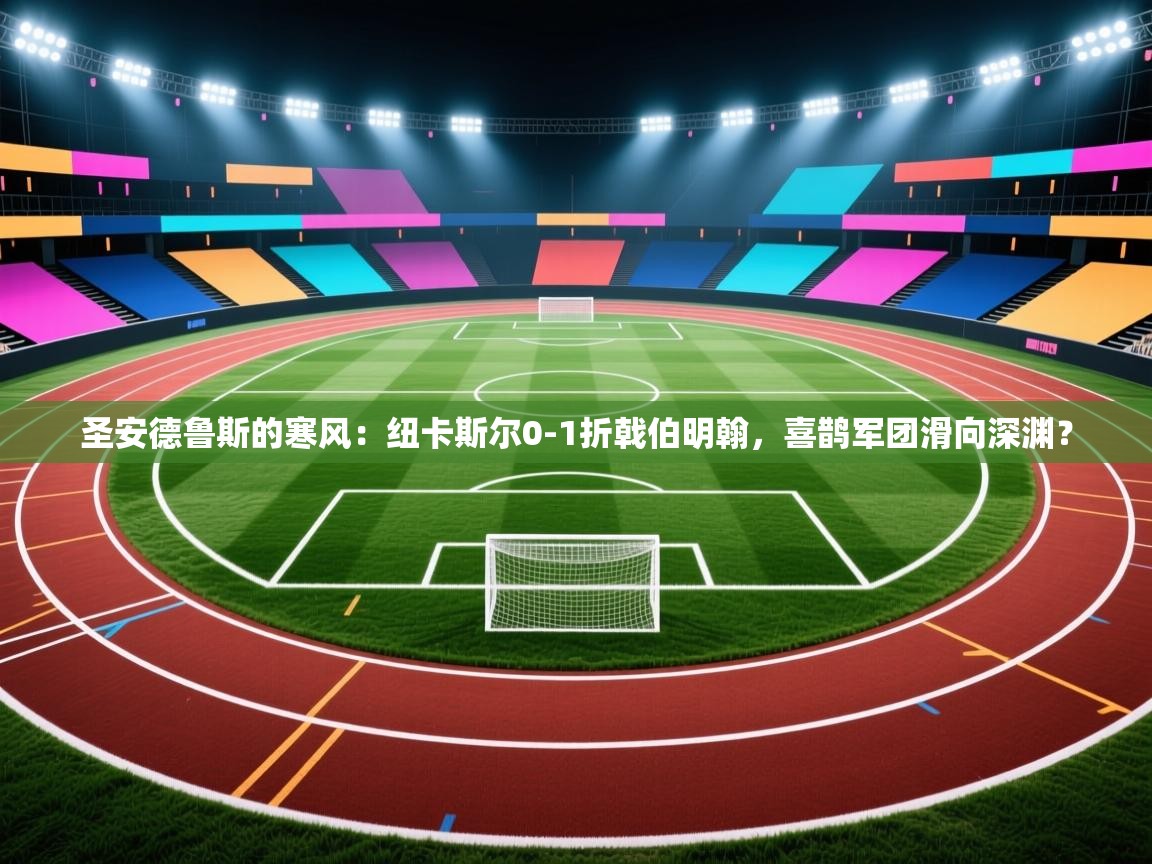 圣安德鲁斯的寒风：纽卡斯尔0-1折戟伯明翰，喜鹊军团滑向深渊？  第1张