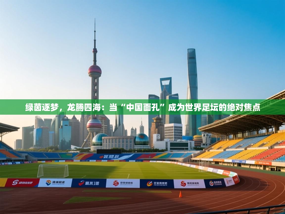 绿茵逐梦，龙腾四海：当“中国面孔”成为世界足坛的绝对焦点  第1张