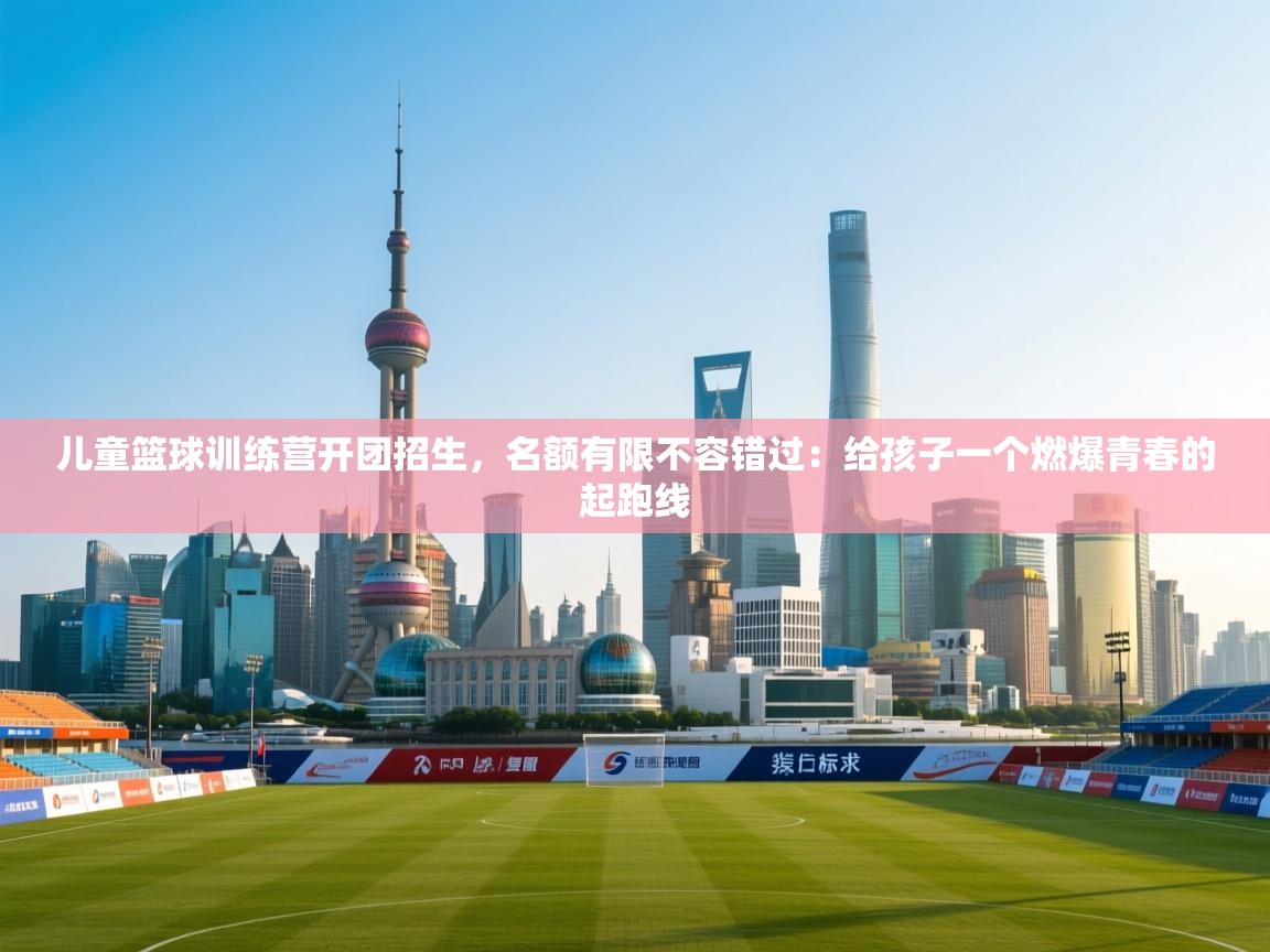 儿童篮球训练营开团招生，名额有限不容错过：给孩子一个燃爆青春的起跑线  第1张