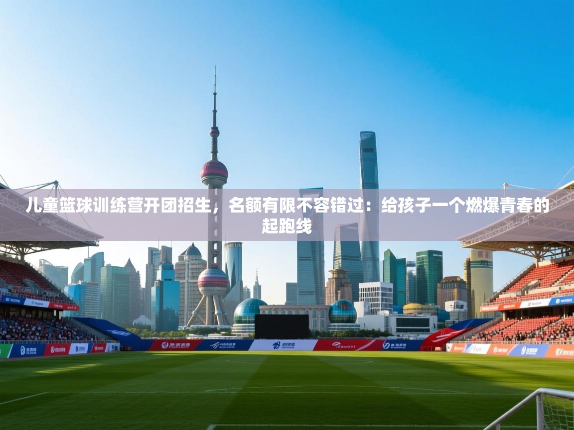 儿童篮球训练营开团招生，名额有限不容错过：给孩子一个燃爆青春的起跑线  第2张