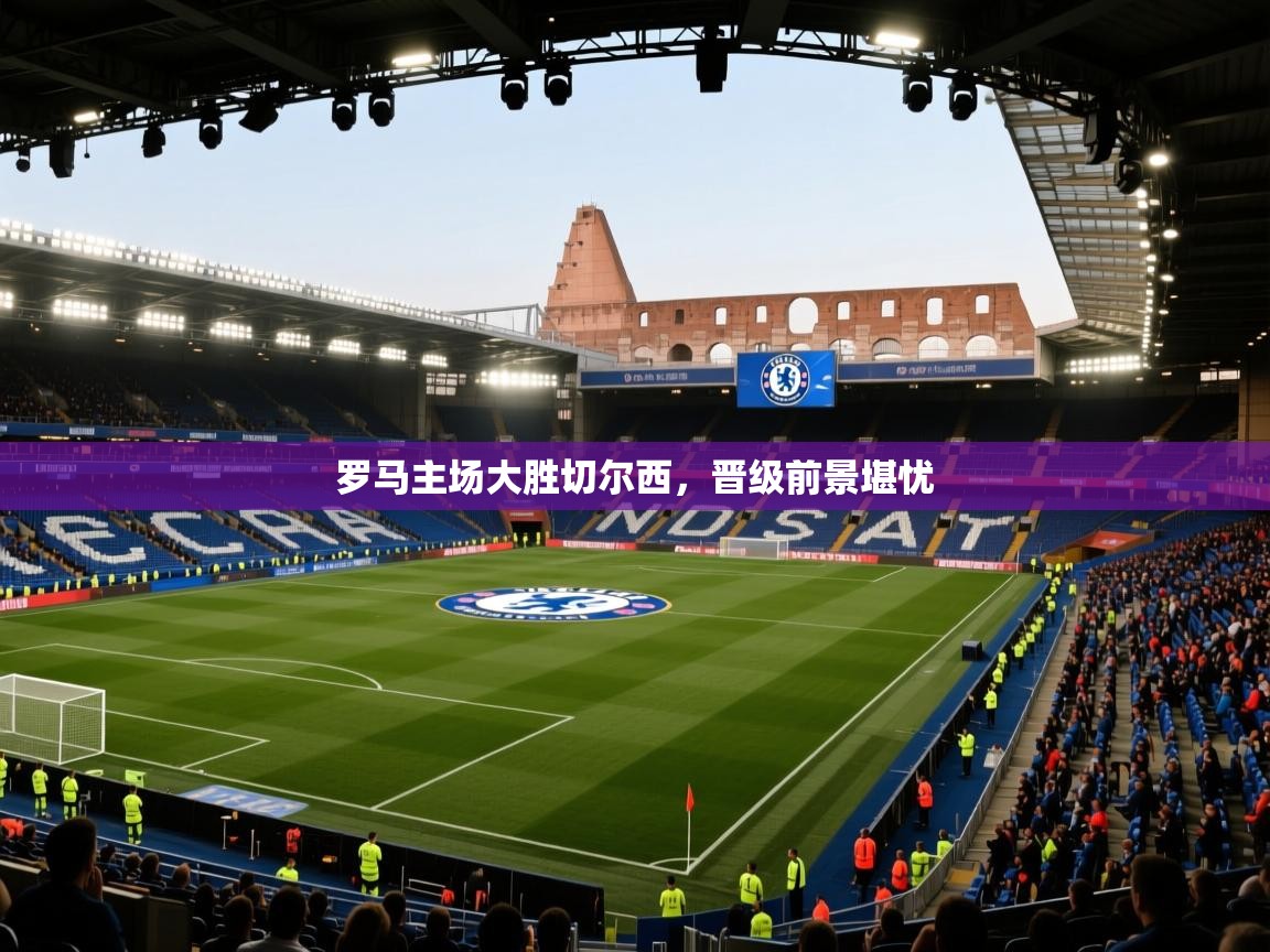 罗马主场大胜切尔西,晋级前景堪忧 第2张