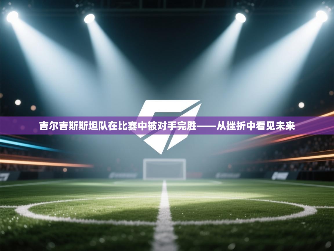 吉尔吉斯斯坦队在比赛中被对手完胜——从挫折中看见未来  第2张