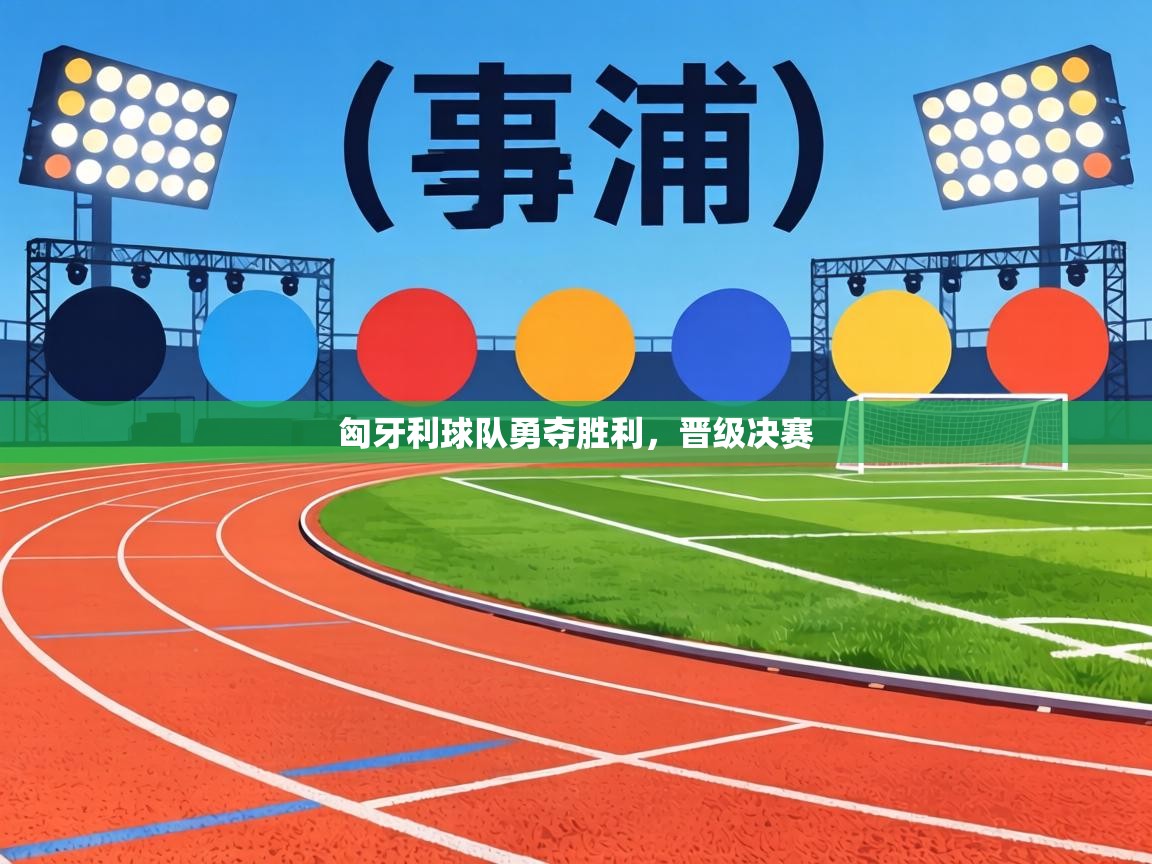 匈牙利球队勇夺胜利，晋级决赛  第1张