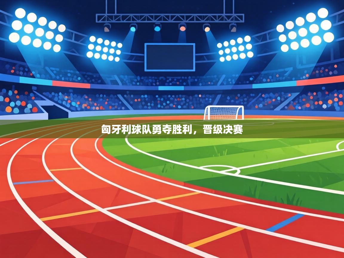 匈牙利球队勇夺胜利，晋级决赛  第2张
